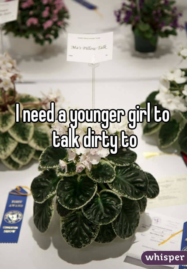 I need a younger girl to talk dirty to
