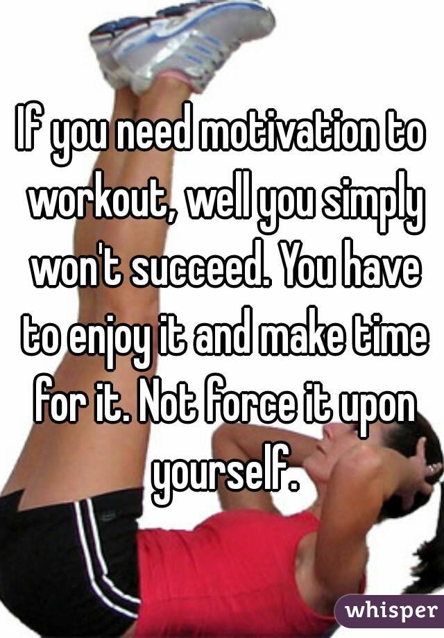 If you need motivation to workout, well you simply won't succeed. You have to enjoy it and make time for it. Not force it upon yourself.