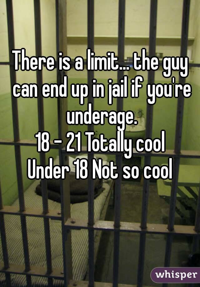 There is a limit... the guy can end up in jail if you're underage.
18 - 21 Totally cool
Under 18 Not so cool