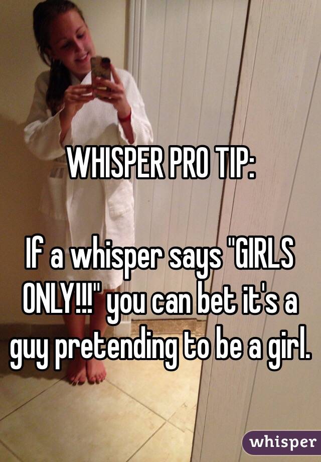 WHISPER PRO TIP:

If a whisper says "GIRLS ONLY!!!" you can bet it's a guy pretending to be a girl.