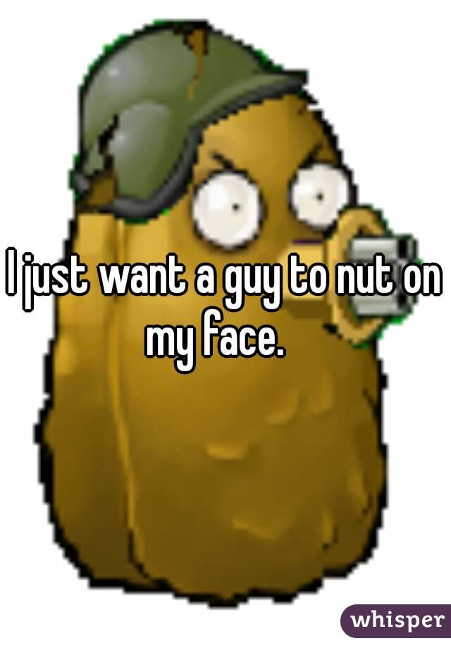 I just want a guy to nut on my face.   