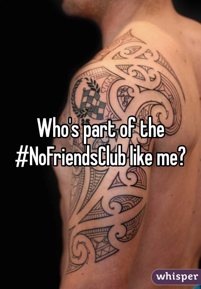 Who's part of the #NoFriendsClub like me?