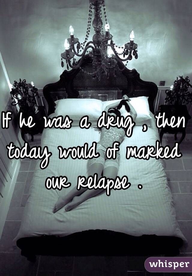 If he was a drug , then today would of marked our relapse . 