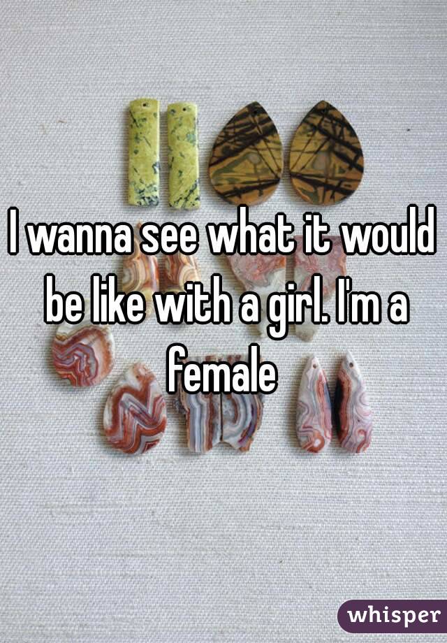 I wanna see what it would be like with a girl. I'm a female 
