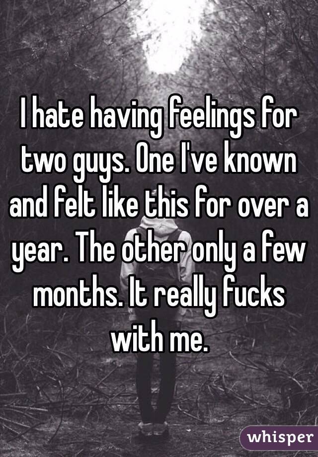 I hate having feelings for two guys. One I've known and felt like this for over a year. The other only a few months. It really fucks with me.