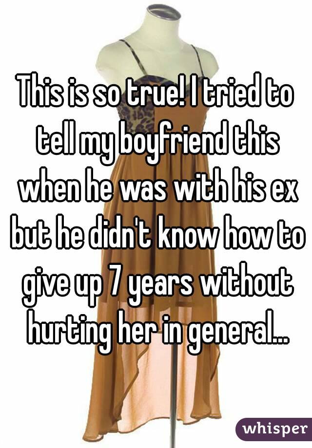 This is so true! I tried to tell my boyfriend this when he was with his ex but he didn't know how to give up 7 years without hurting her in general...