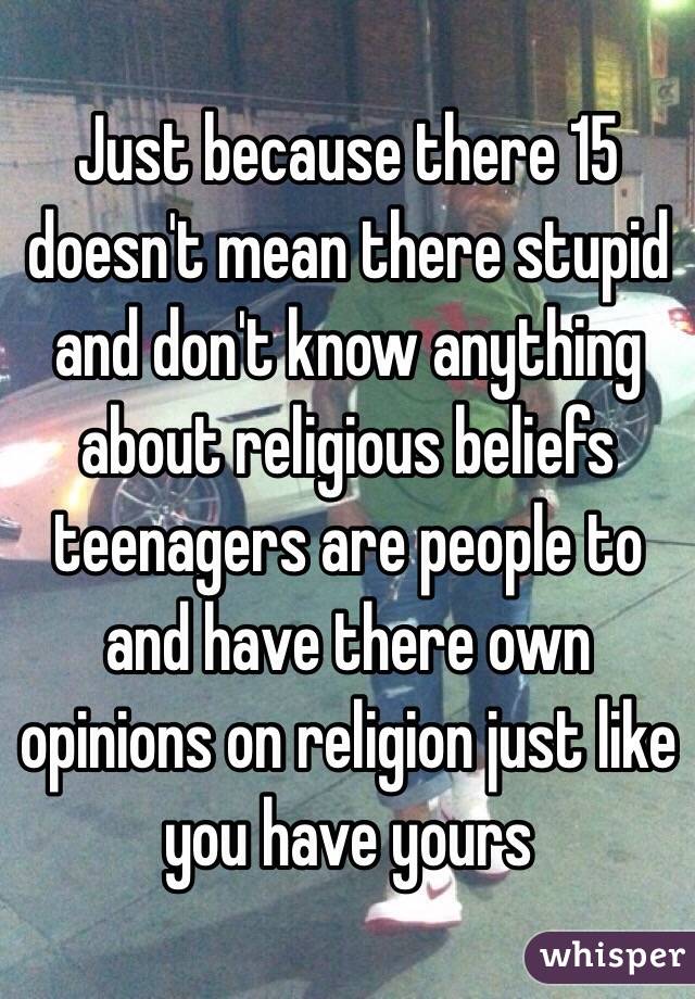 Just because there 15 doesn't mean there stupid and don't know anything about religious beliefs teenagers are people to and have there own opinions on religion just like you have yours 