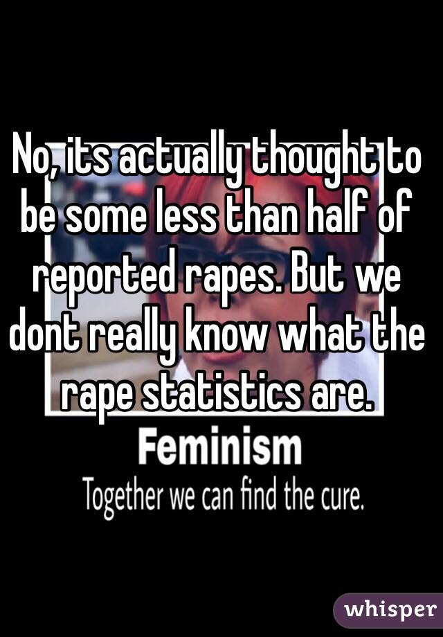 No, its actually thought to be some less than half of reported rapes. But we dont really know what the rape statistics are. 