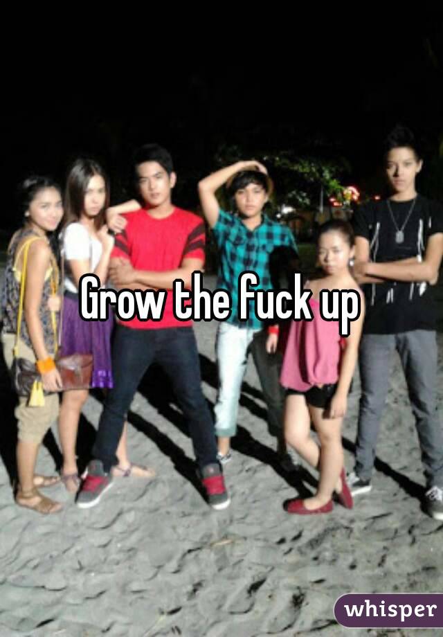 Grow the fuck up