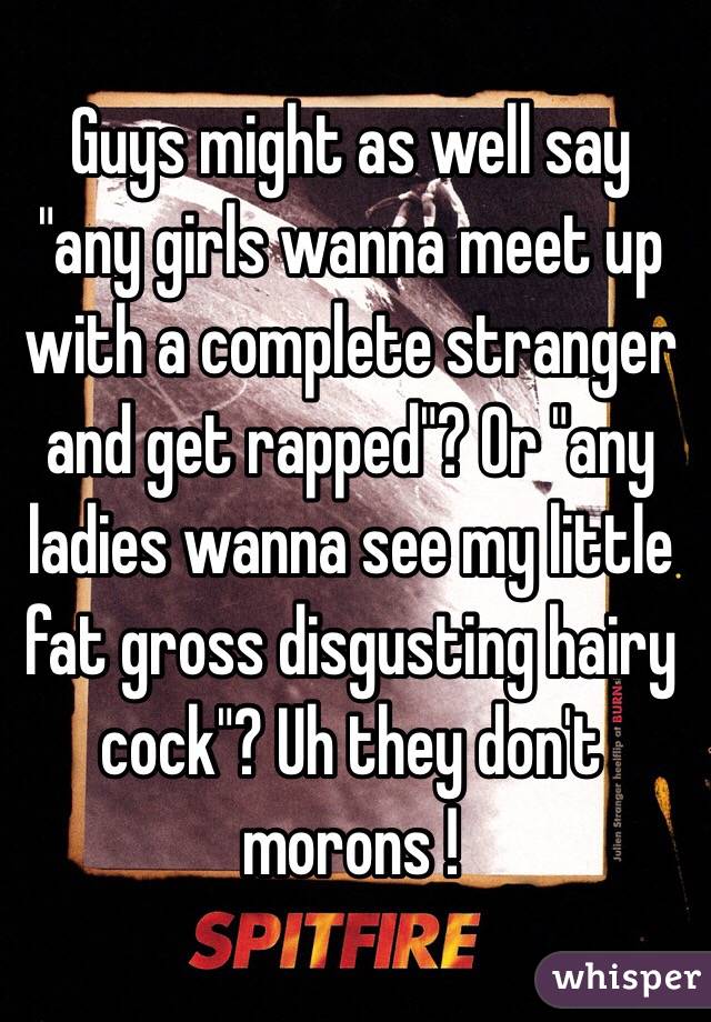 Guys might as well say "any girls wanna meet up with a complete stranger and get rapped"? Or "any ladies wanna see my little fat gross disgusting hairy cock"? Uh they don't morons ! 