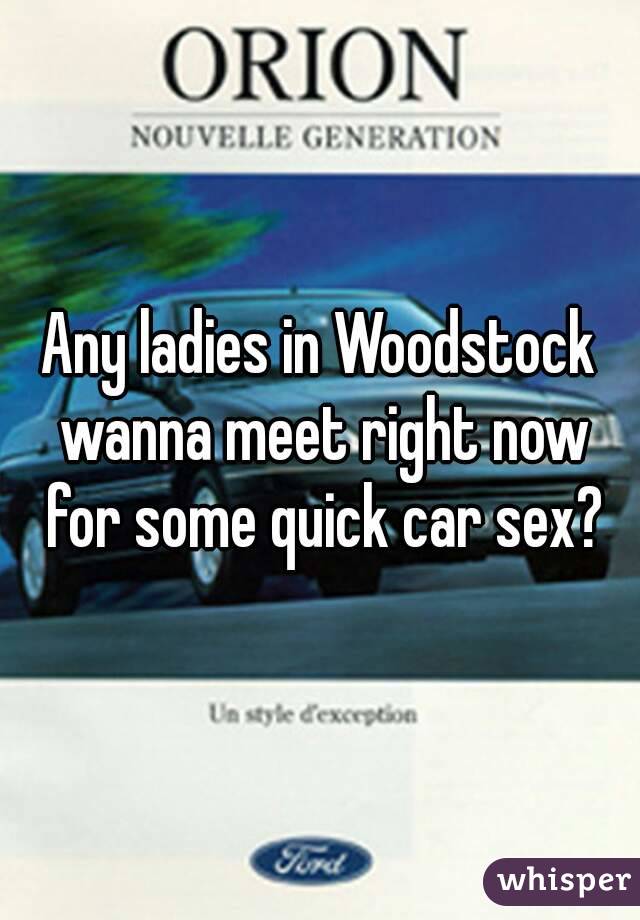 Any ladies in Woodstock wanna meet right now for some quick car sex?