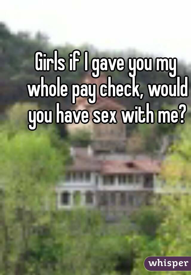 Girls if I gave you my whole pay check, would you have sex with me?