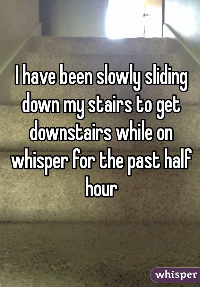 I have been slowly sliding down my stairs to get downstairs while on whisper for the past half hour 


