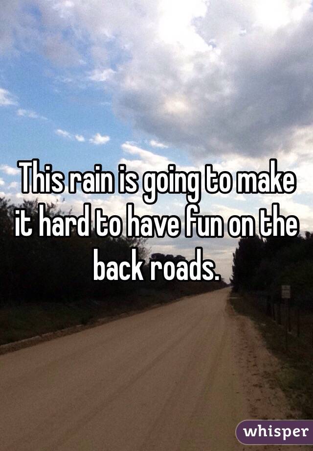 This rain is going to make it hard to have fun on the back roads. 