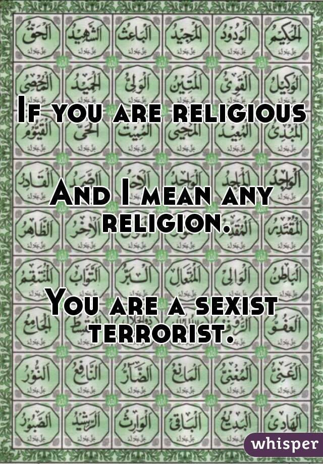 If you are religious


And I mean any religion.


You are a sexist terrorist. 
