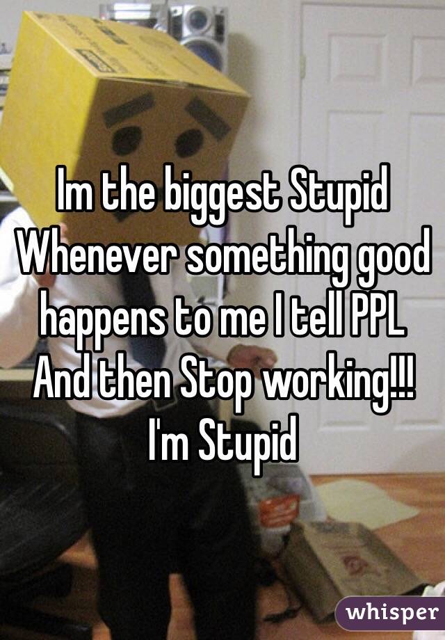 Im the biggest Stupid
Whenever something good happens to me I tell PPL
And then Stop working!!!
I'm Stupid 