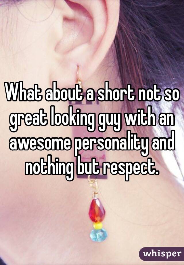 What about a short not so great looking guy with an awesome personality and nothing but respect.  