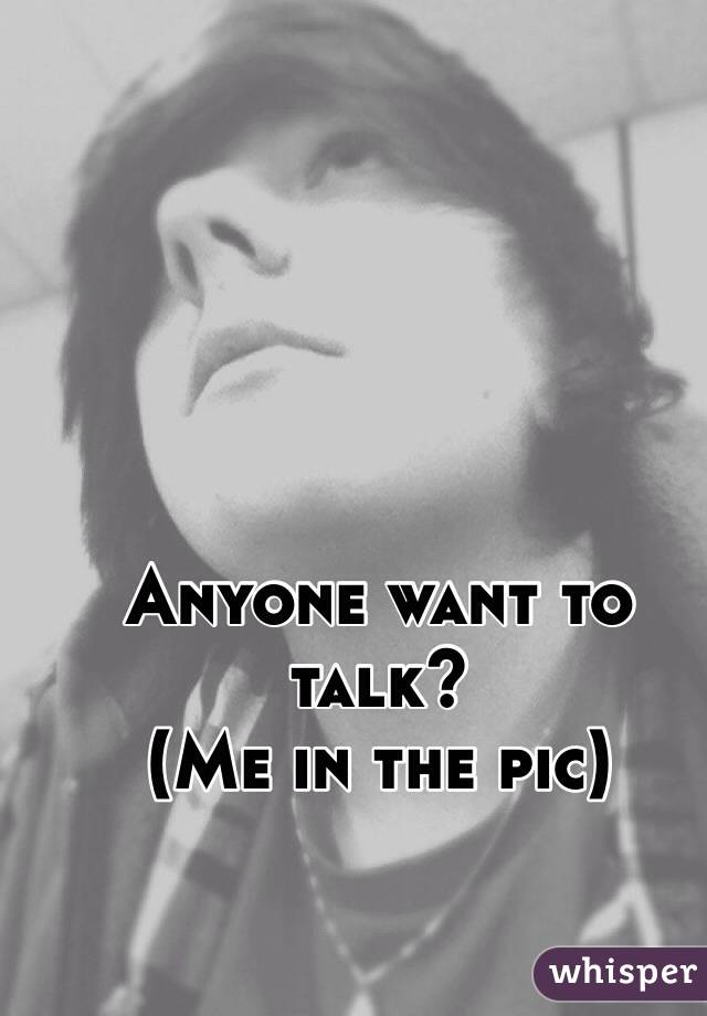 Anyone want to talk?
(Me in the pic)