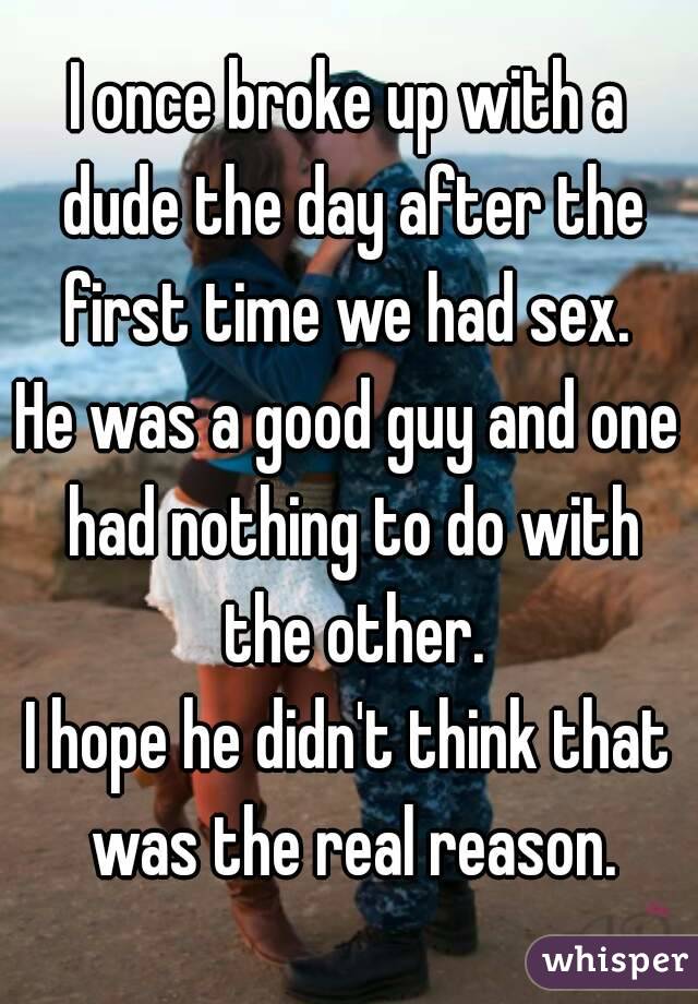 I once broke up with a dude the day after the first time we had sex. 
He was a good guy and one had nothing to do with the other.
I hope he didn't think that was the real reason.
