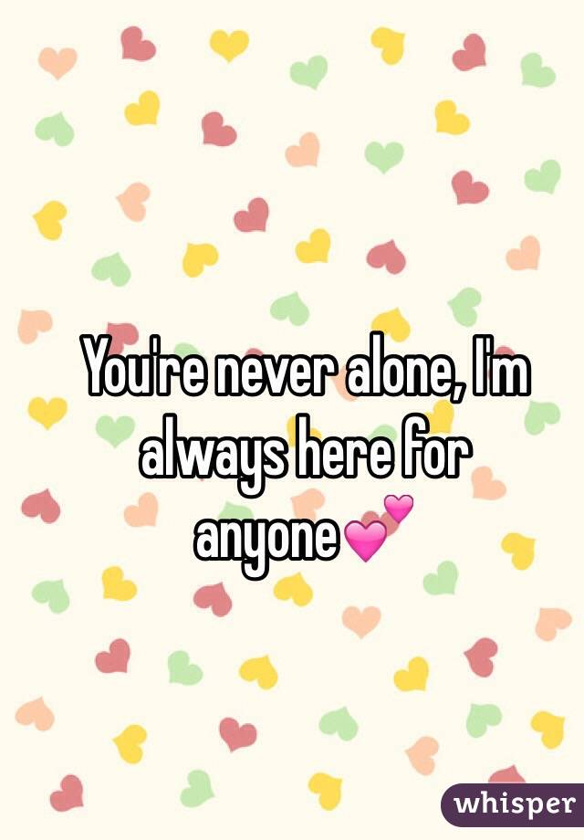 You're never alone, I'm always here for anyone💕