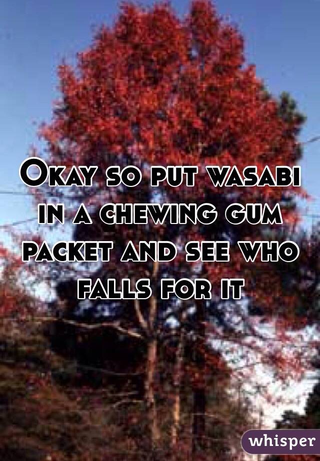 Okay so put wasabi in a chewing gum packet and see who falls for it