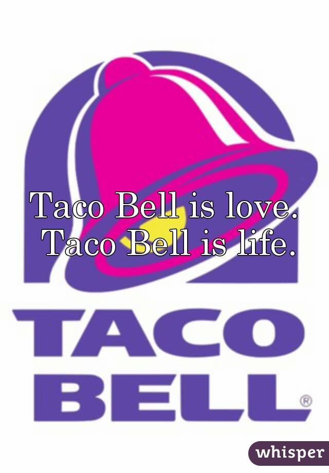 Taco Bell is love. Taco Bell is life.