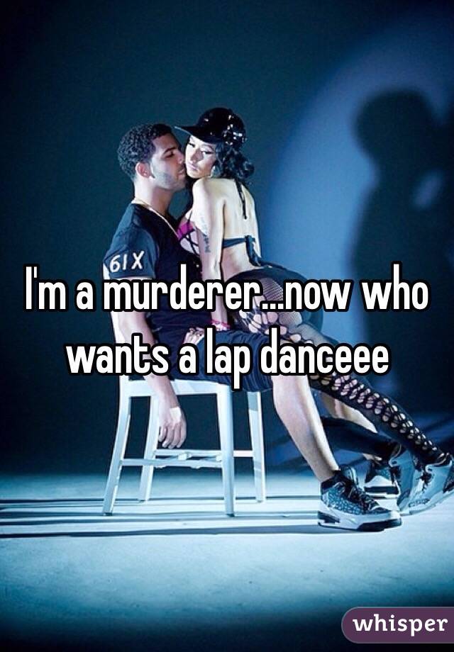 I'm a murderer...now who wants a lap danceee 