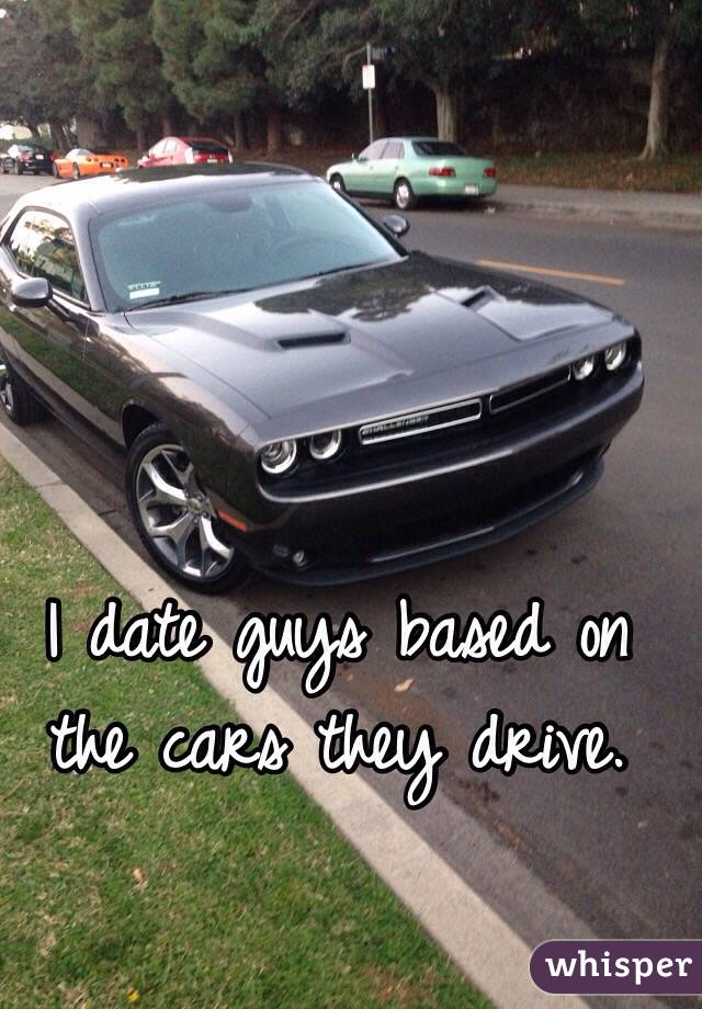 I date guys based on the cars they drive. 