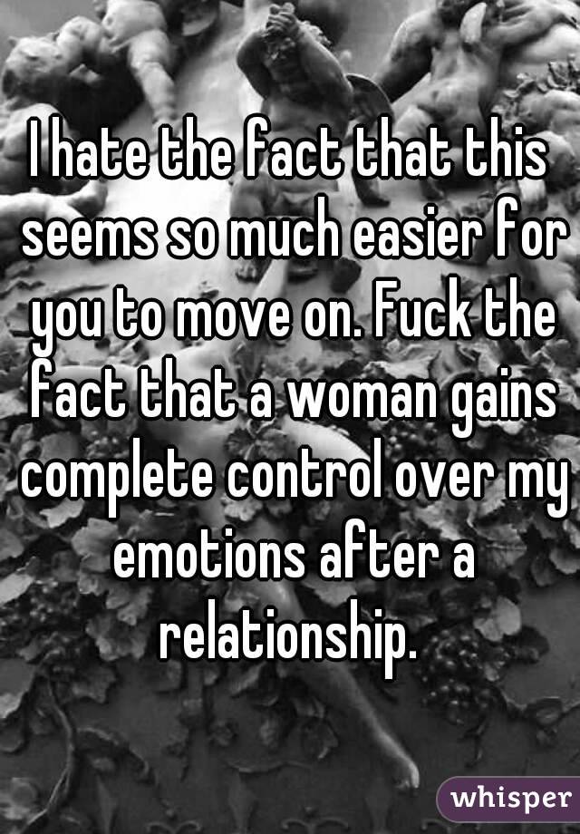I hate the fact that this seems so much easier for you to move on. Fuck the fact that a woman gains complete control over my emotions after a relationship. 