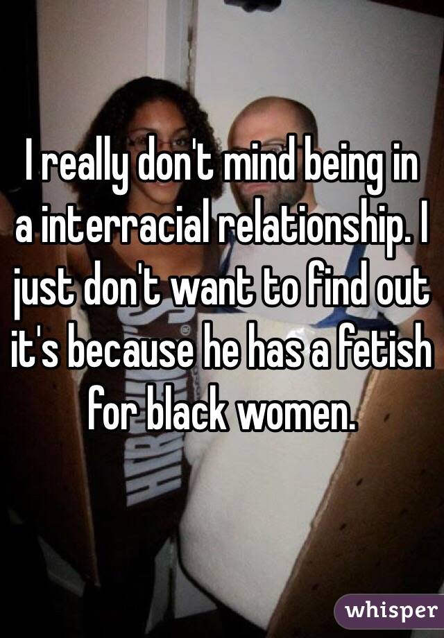 I really don't mind being in  a interracial relationship. I just don't want to find out it's because he has a fetish for black women. 
