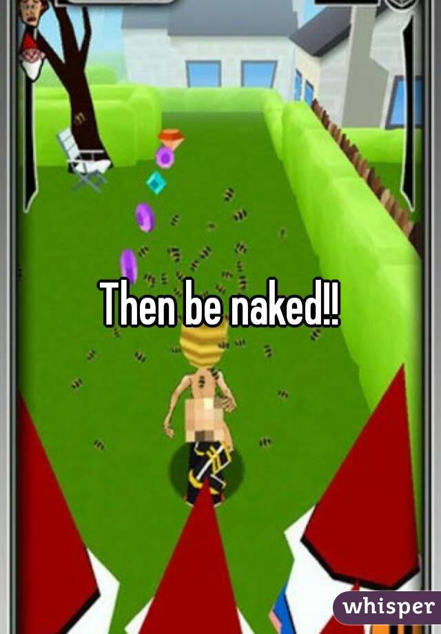 Then be naked!!