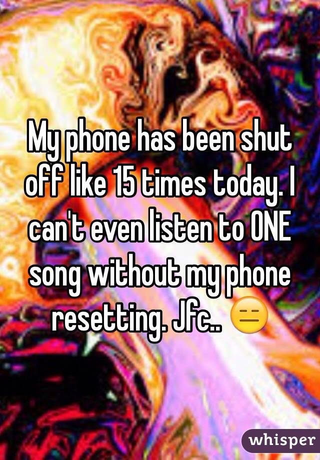 My phone has been shut off like 15 times today. I can't even listen to ONE song without my phone resetting. Jfc.. 😑