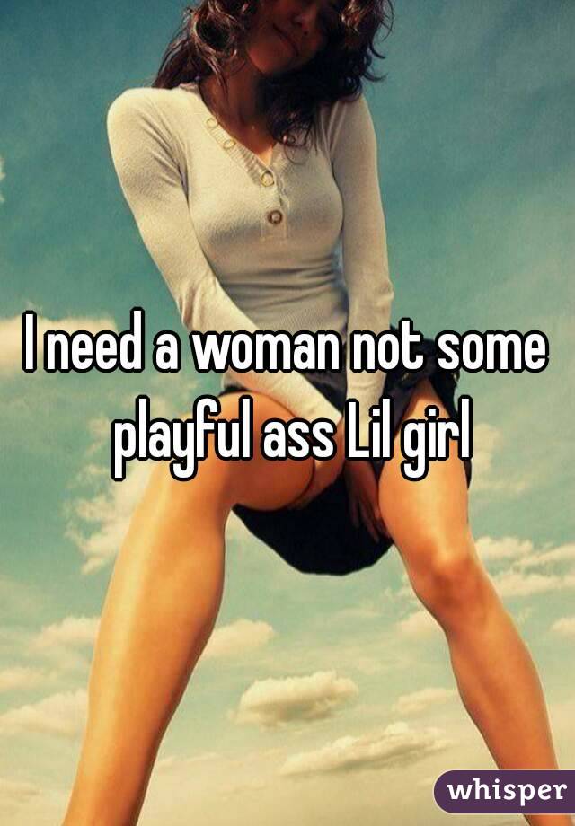 I need a woman not some playful ass Lil girl
