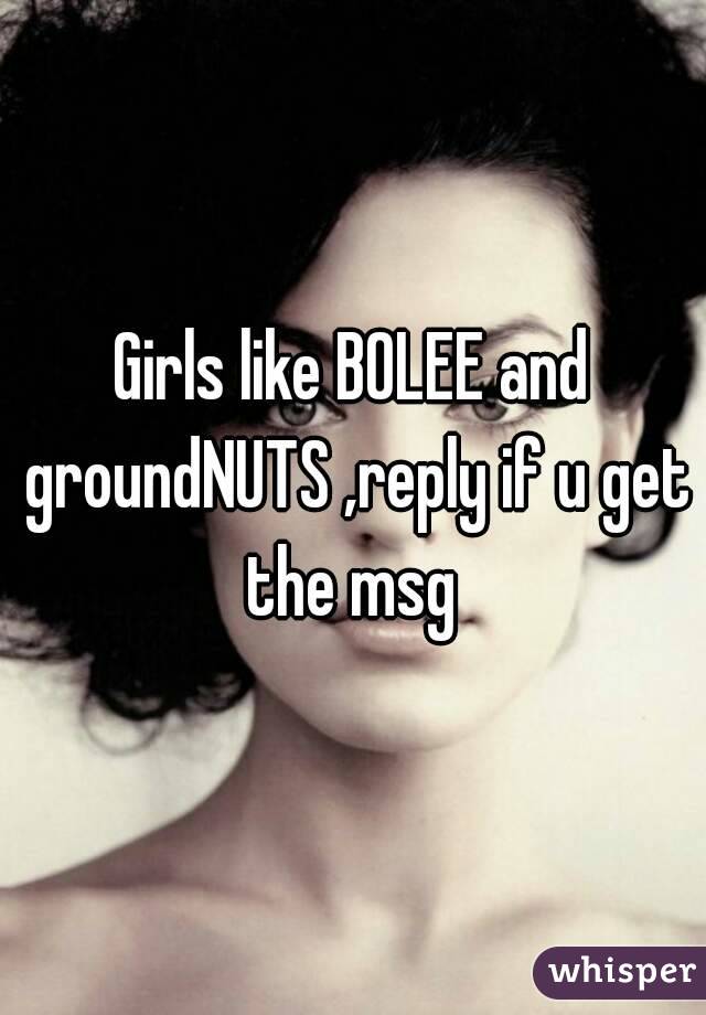 Girls like BOLEE and groundNUTS ,reply if u get the msg 