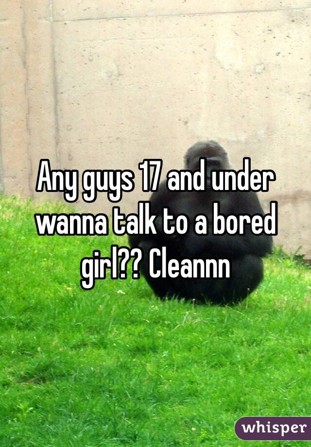 Any guys 17 and under wanna talk to a bored girl?? Cleannn
