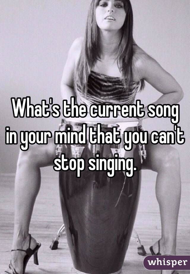 What's the current song in your mind that you can't stop singing.