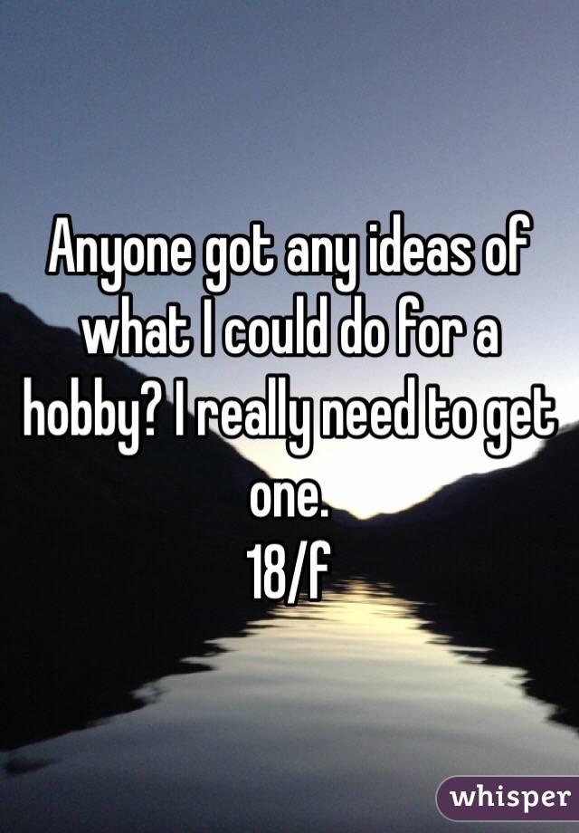 Anyone got any ideas of what I could do for a hobby? I really need to get one.
18/f