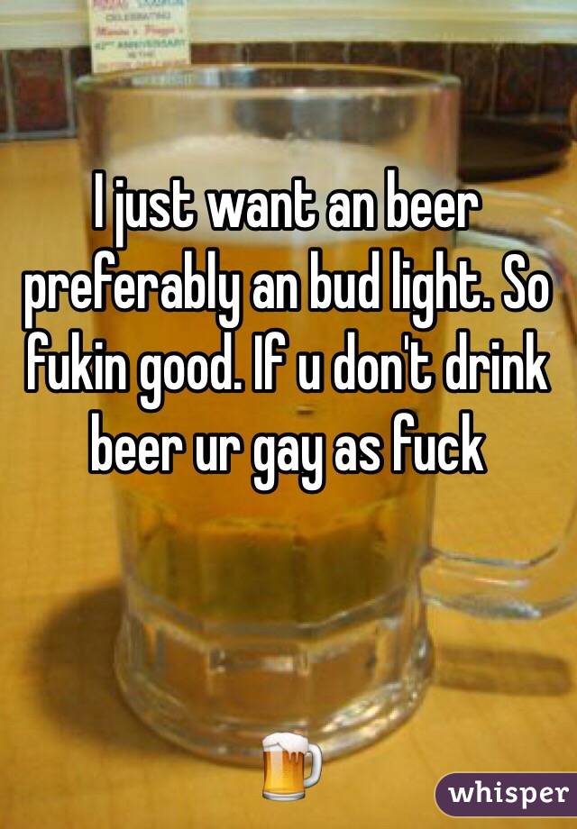 I just want an beer preferably an bud light. So fukin good. If u don't drink beer ur gay as fuck 



🍺