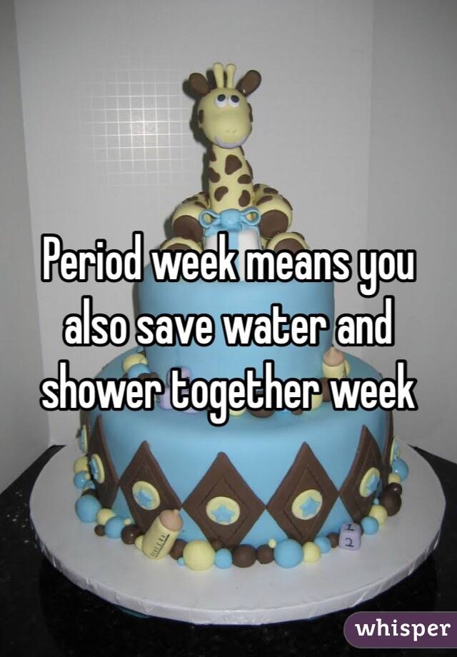 Period week means you also save water and shower together week 