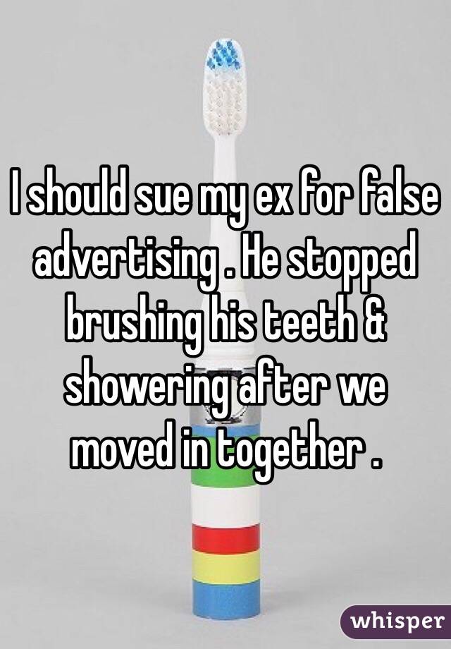 I should sue my ex for false advertising . He stopped brushing his teeth & showering after we moved in together .