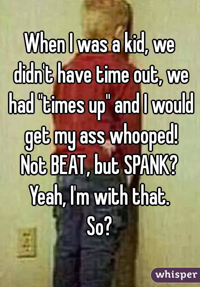 When I was a kid, we didn't have time out, we had "times up" and I would get my ass whooped!
Not BEAT, but SPANK?
Yeah, I'm with that.
So?