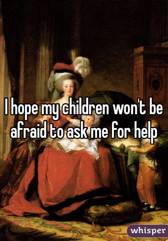 I hope my children won't be afraid to ask me for help