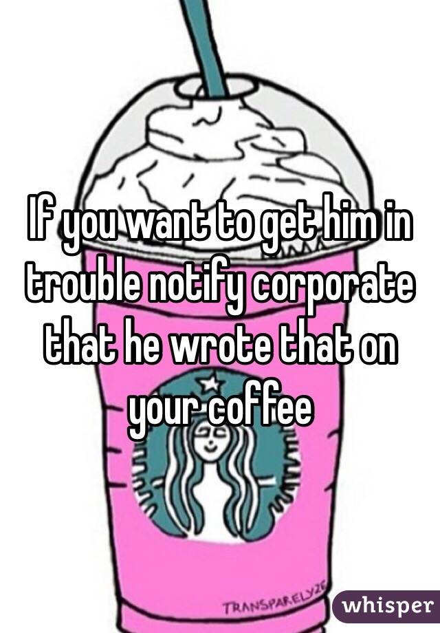 If you want to get him in trouble notify corporate that he wrote that on your coffee 