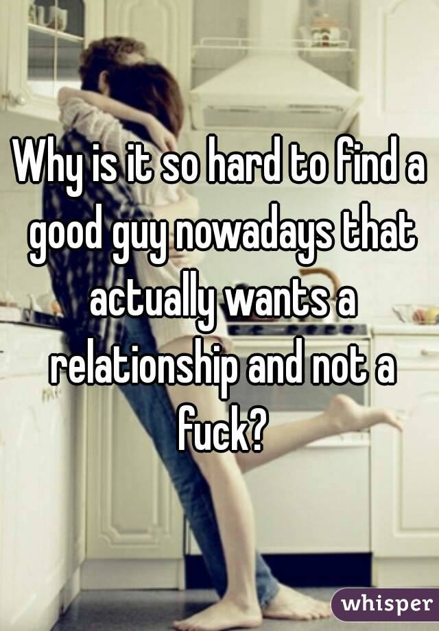 Why is it so hard to find a good guy nowadays that actually wants a relationship and not a fuck?