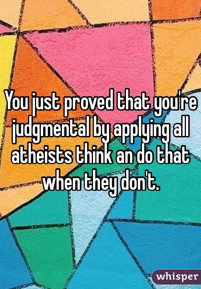 You just proved that you're judgmental by applying all atheists think an do that when they don't.  