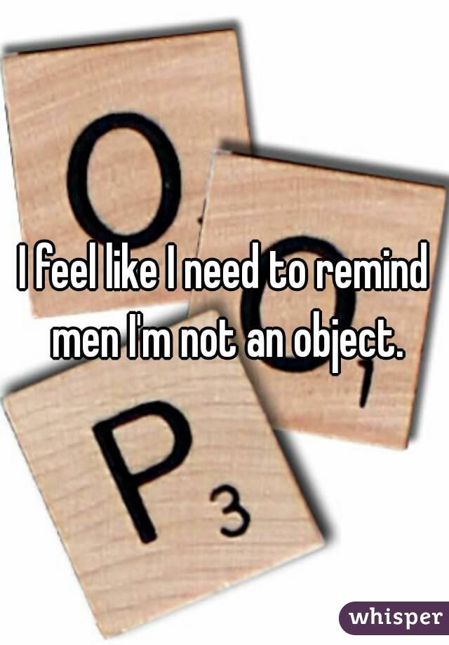 I feel like I need to remind men I'm not an object.