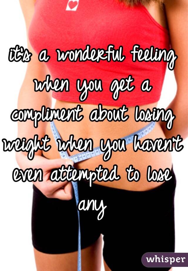 it's a wonderful feeling when you get a compliment about losing weight when you haven't even attempted to lose any