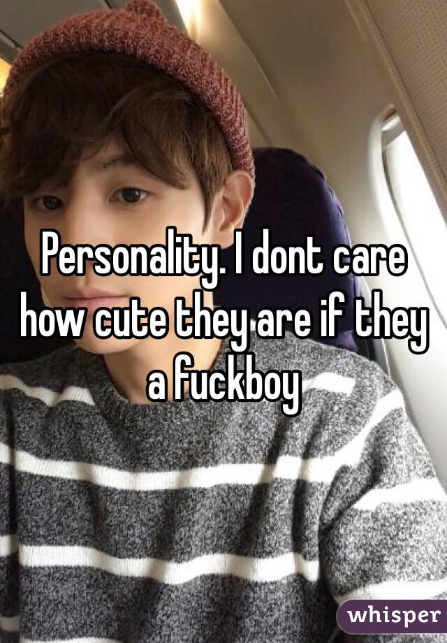 Personality. I dont care how cute they are if they a fuckboy