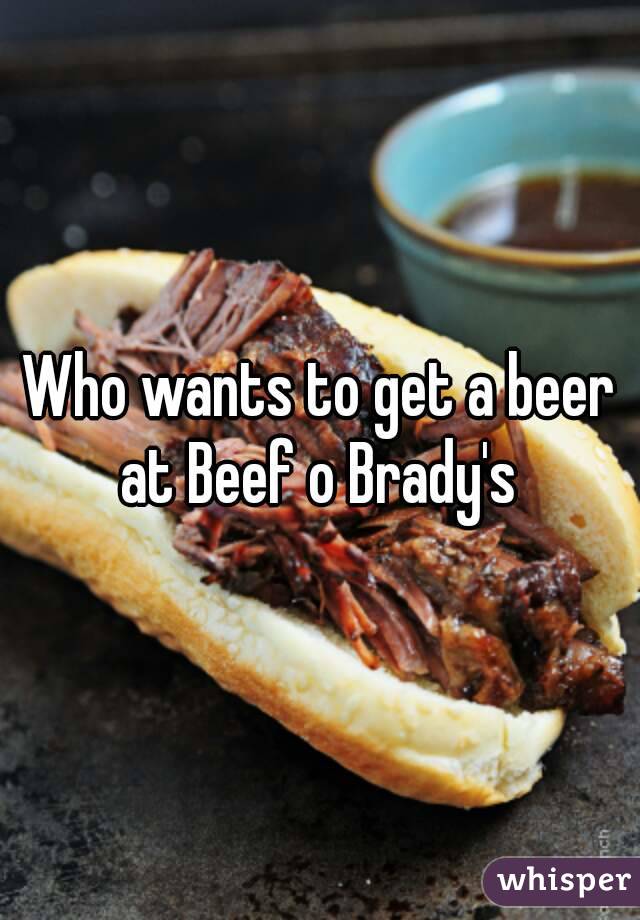 Who wants to get a beer at Beef o Brady's 