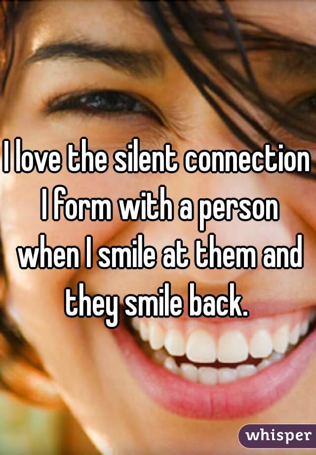 I love the silent connection I form with a person when I smile at them and they smile back. 